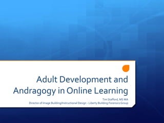Adult Development and Andragogy in Online Learning Tim Stafford, MS MA Director of Image Building/Instructional Design - Liberty Building Forensics Group 