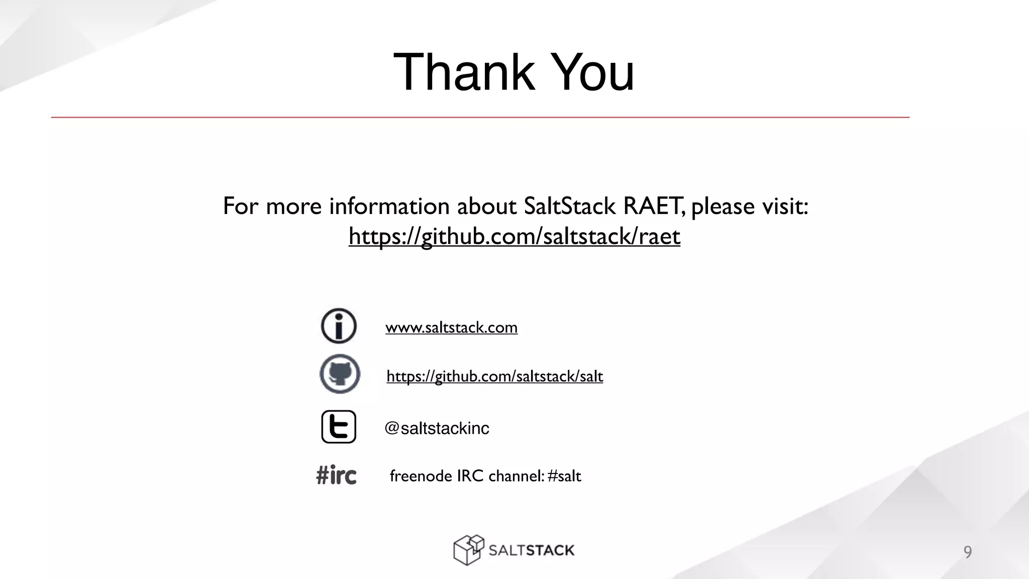 Thank You
9
www.saltstack.com
@saltstackinc
freenode IRC channel: #salt
https://github.com/saltstack/salt
For more information about SaltStack RAET, please visit: 	

https://github.com/saltstack/raet
 