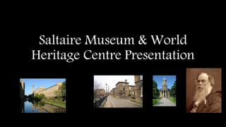Saltaire Museum & World
Heritage Centre Presentation
 