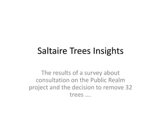 Saltaire Trees Insights
The results of a survey about
consultation on the Public Realm
project and the decision to remove 32
trees ….
 