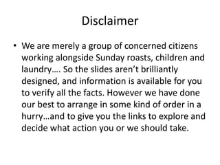 Disclaimer
• We are merely a group of concerned citizens
working alongside Sunday roasts, children and
laundry…. So the sl...