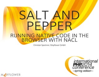 SALT AND
PEPPER
RUNNING NATIVE CODE IN THE
BROWSER WITH NACL
Christian Speckner, Mayflower GmbH
 