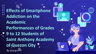 By Group 4
Effects of Smartphone
Addiction on the
Academic
Performances of Grades
9 to 12 Students of
Saint Anthony Academy
of Quezon City
 