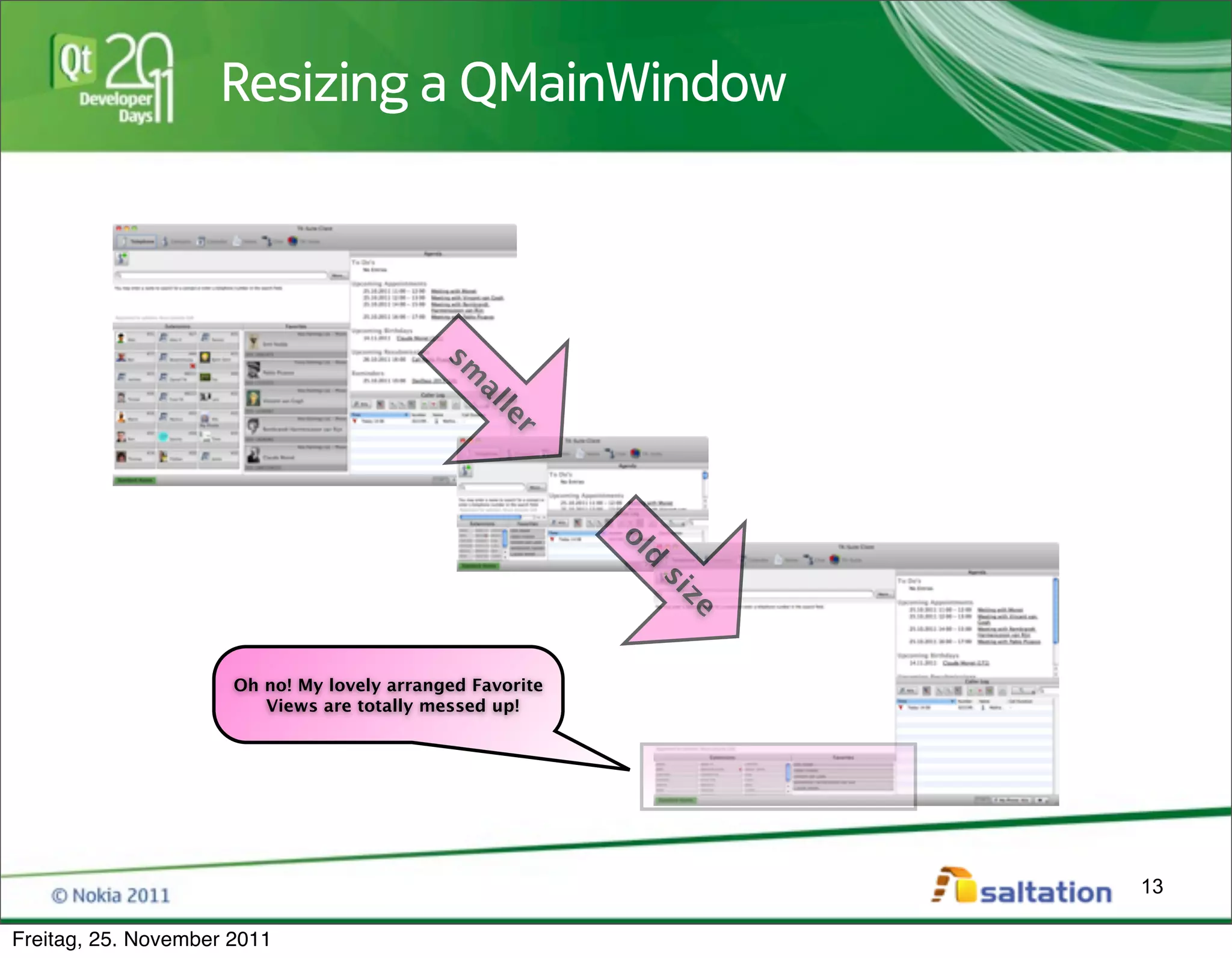 Resizing a QMainWindow




                                            sm
                                              al
                                                  le
                                                    r


                                                           ol
                                                              d
                                                             si
                      Oh no! My lovely arranged Favorite
                                                                  ze
                         Views are totally messed up!




                                                                       13

Freitag, 25. November 2011
 