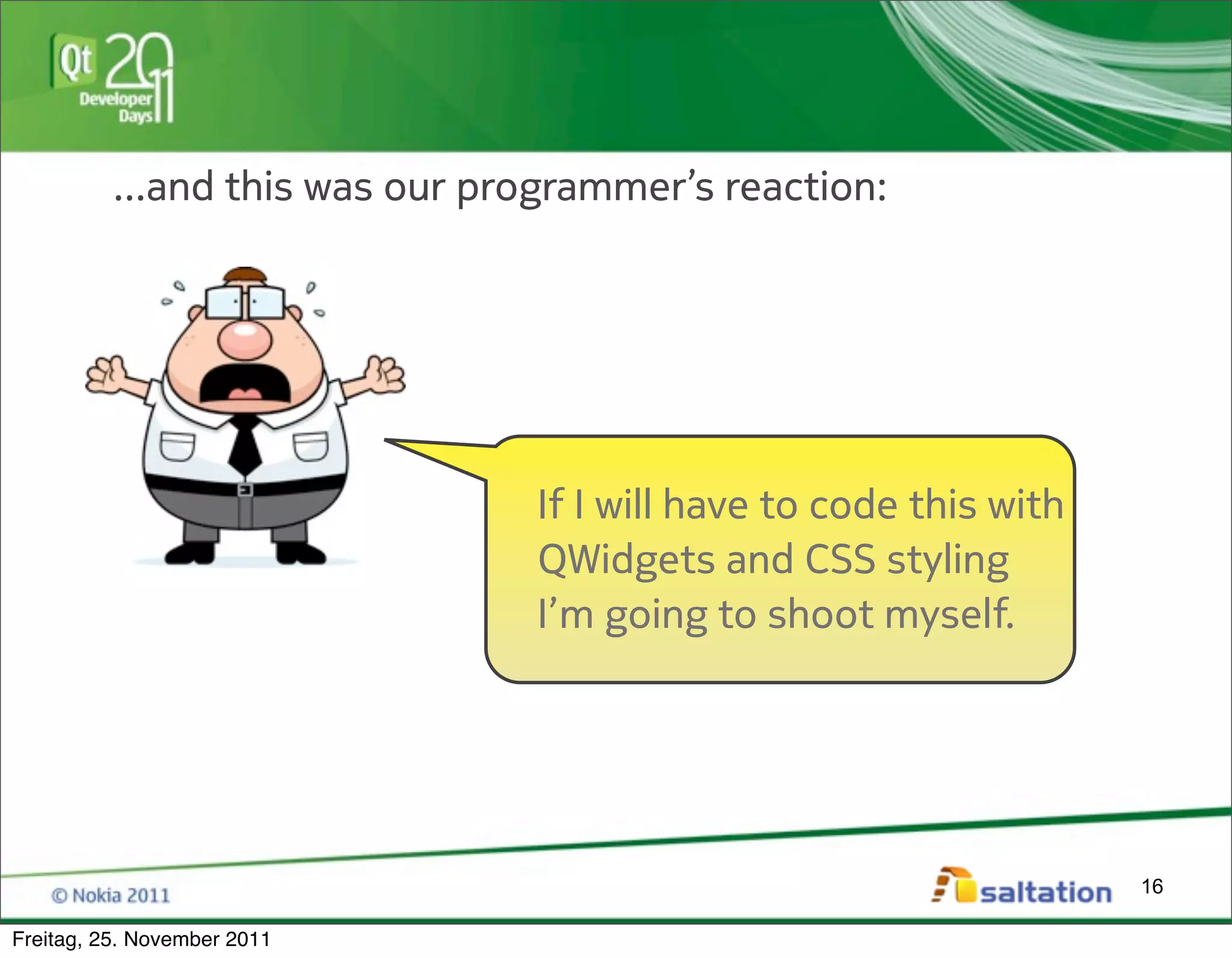 ...and this was our programmer’s reaction:




                                 If I will have to code this with
                                 QWidgets and CSS styling
                                 I’m going to shoot myself.




                                                                    16

Freitag, 25. November 2011
 