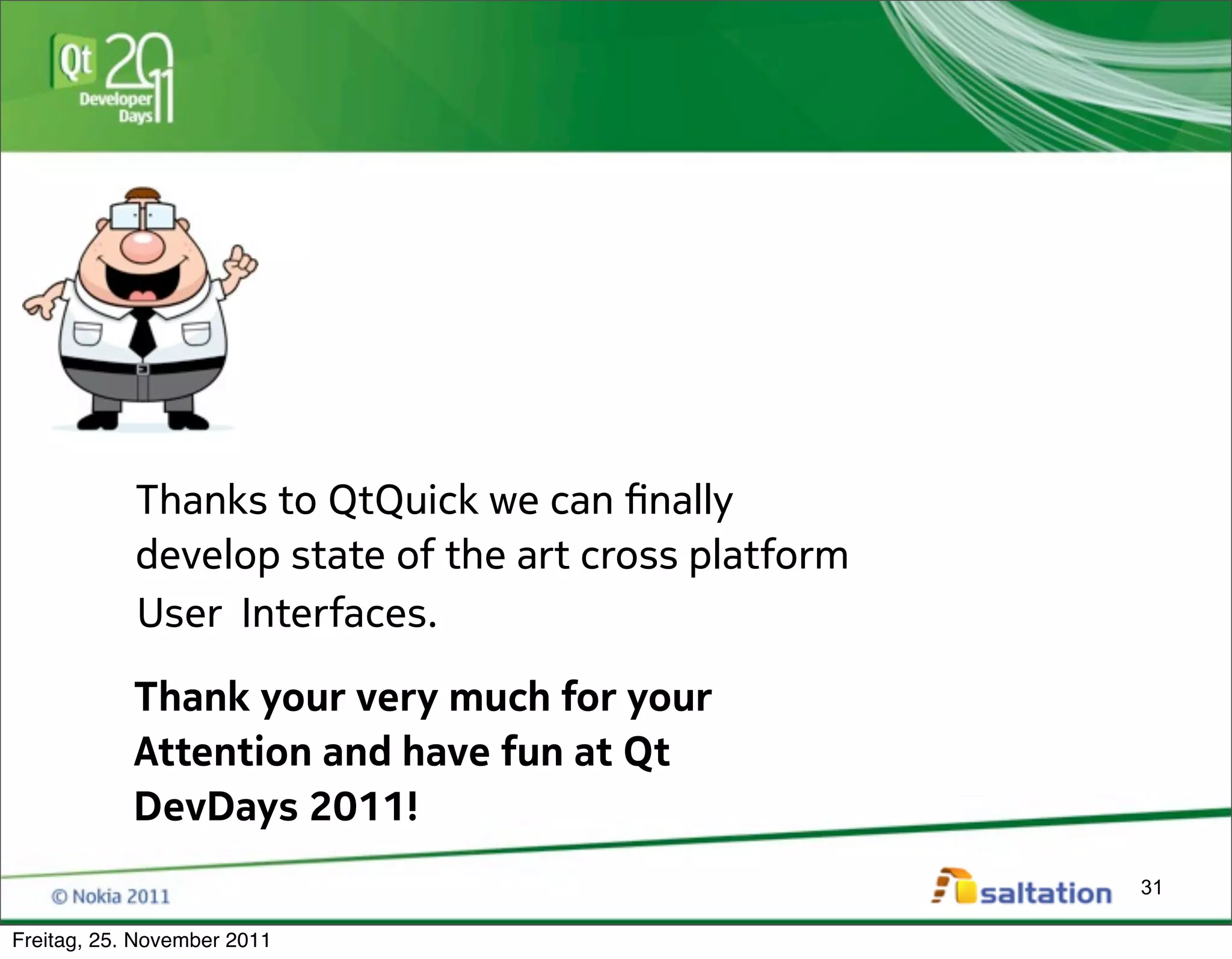 Thanks to QtQuick we can !nally
            develop state of the art cross platform
            User Interfaces.

            Thank your very much for your
            Attention and have fun at Qt
            DevDays 2011!
                                                      31

Freitag, 25. November 2011
 