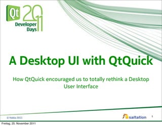 A Desktop UI with QtQuick
        How QtQuick encouraged us to totally rethink a Desktop
                          User Interface




                                                                 1

Freitag, 25. November 2011
 