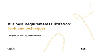 lasoft.org
Business Requirements Elicitation:
Tools and techniques
Designed for SALT by Andriy Tatchyn
 