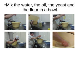 ●Mix the water, the oil, the yeast and
the flour in a bowl.
 