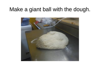 Make a giant ball with the dough.
 
