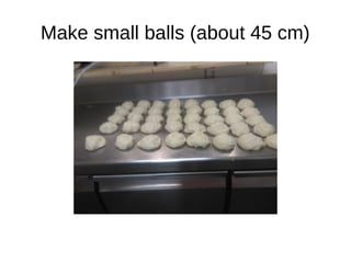 Make small balls (about 45 cm)
 