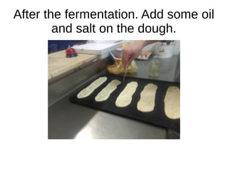 After the fermentation. Add some oil
and salt on the dough.
 