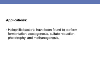 Applications:
• Halophilic bacteria have been found to perform
fermentation, acetogenesis, sulfate reduction,
phototrophy, and methanogenesis.
 