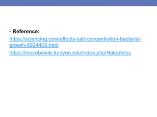 • Reference:
https://sciencing.com/effects-salt-concentration-bacterial-
growth-5924409.html
https://microbewiki.kenyon.edu/index.php/Halophiles
 