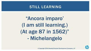 STILL LEARNING

“Ancora imparo’
(I am still learning.)
(At age 87 in 1562)”
- Michelangelo
© Copyright 2014 Hewlett-Packard Development Company, L.P.

 