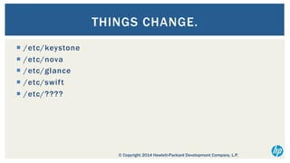 THINGS CHANGE.
¡  /etc/keystone
¡  /etc/nova
¡  /etc/glance
¡  /etc/swift
¡  /etc/????

© Copyright 2014 Hewlett-Packard Development Company, L.P.

 