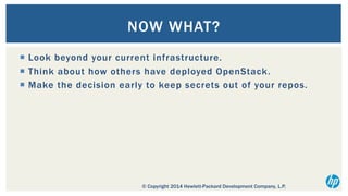NOW WHAT?
¡  Look beyond your current infrastructure.
¡  Think about how others have deployed OpenStack.
¡  Make the decision early to keep secrets out of your repos.

© Copyright 2014 Hewlett-Packard Development Company, L.P.

 