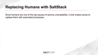 Replacing Humans with SaltStack!
Since humans are one of the top causes of service unavailability, it only makes sense to
replace them with automated processes.!
!
!

 