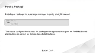 Install a Package!
Installing a package via a package manager is pretty straight forward.!
mysql-server:
pkg:
- installed

The above conﬁguration is used for package managers such as yum for Red Hat based
distributions or apt-get for Debian based distributions. !

 