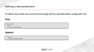 Deﬁning a new environment!
To deﬁne and create new environments simply edit the /etc/salt/master conﬁguration ﬁle.!
Find:!
file_roots:
  base:
 - /salt/states/base

Append:!
  newenv:
 - /salt/states/newenv

 