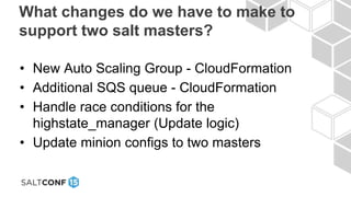 What changes do we have to make to
support two salt masters?
• New Auto Scaling Group - CloudFormation
• Additional SQS queue - CloudFormation
• Handle race conditions for the
highstate_manager (Update logic)
• Update minion configs to two masters
 