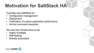 Motivation for SaltStack HA
Currently Use SaltStack for:
• Configuration management
• Deployment
• Verification of custom application performance
• Ad-hoc command execution
We want the infrastructure to be:
• Highly Available
• Self-healing
• Entirely automated
 