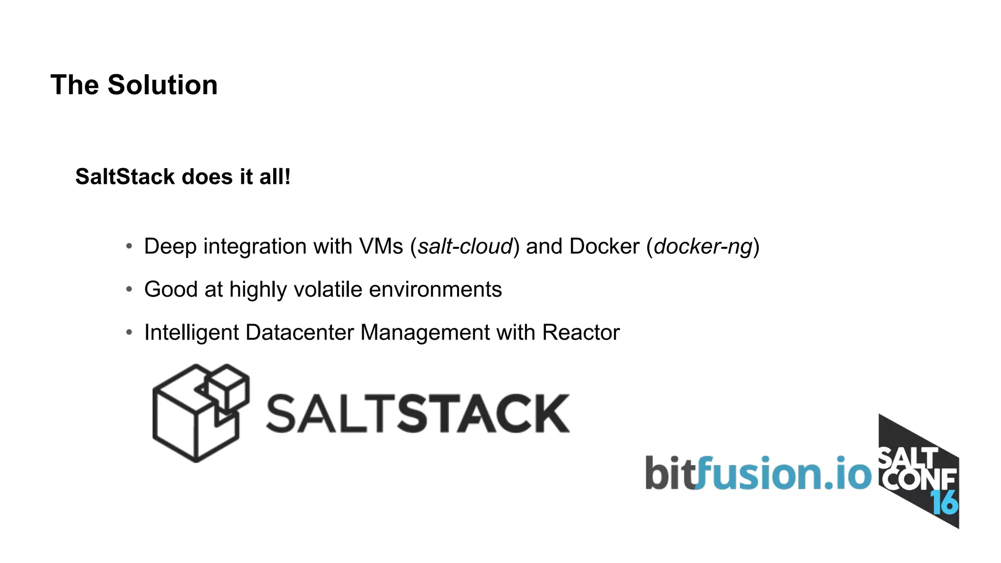 SaltStack does it all!
• Deep integration with VMs (salt-cloud) and Docker (docker-ng)
• Good at highly volatile environments
• Intelligent Datacenter Management with Reactor
The Solution