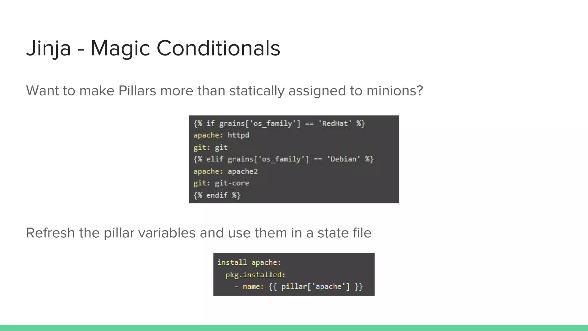 Jinja - Magic Conditionals
Want to make Pillars more than statically assigned to minions?
Refresh the pillar variables and use them in a state file
 