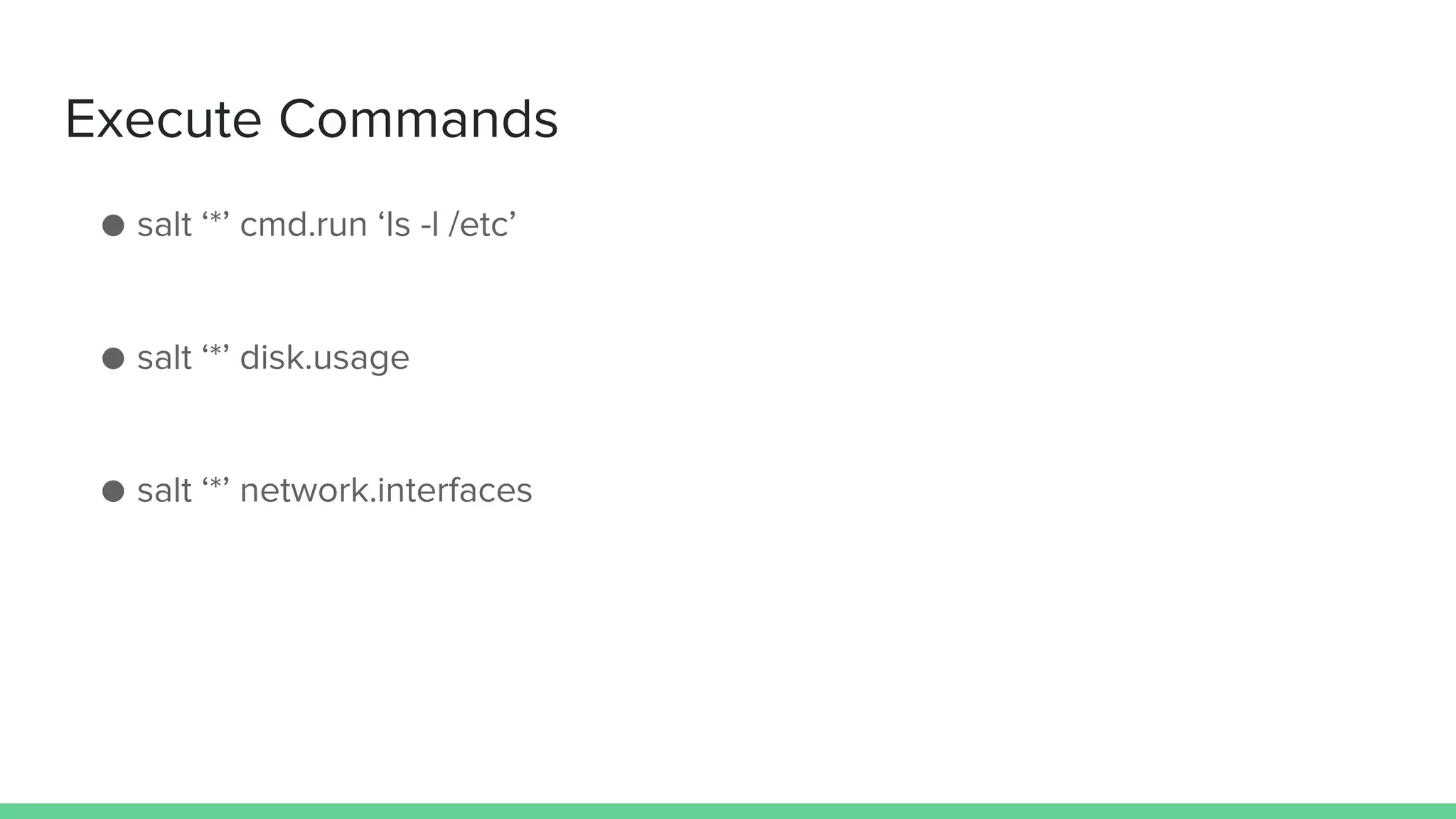 Execute Commands
● salt ‘*’ cmd.run ‘ls -l /etc’
● salt ‘*’ disk.usage
● salt ‘*’ network.interfaces
 
