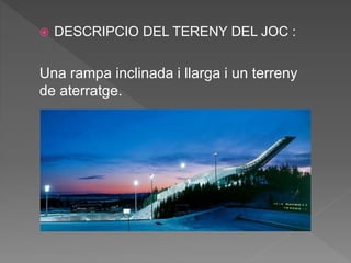  DESCRIPCIO DEL TERENY DEL JOC :
Una rampa inclinada i llarga i un terreny
de aterratge.
 