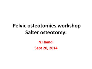 Pelvic osteotomies workshop
Salter osteotomy:
N.Hamdi
Sept 20, 2014
 