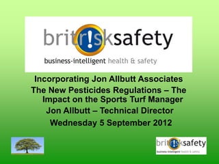 Incorporating Jon Allbutt Associates
The New Pesticides Regulations – The
   Impact on the Sports Turf Manager
    Jon Allbutt – Technical Director
     Wednesday 5 September 2012
 