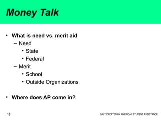 SALT CREATED BY AMERICAN STUDENT ASSISTANCE10
• What is need vs. merit aid
– Need
• State
• Federal
– Merit
• School
• Out...