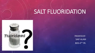 SALT FLUORIDATION
PRESENTED BY:-
SAIF ALAM
BDS 4TH YR.
 