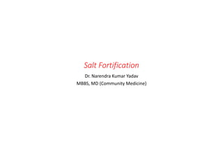 Salt Fortification
Dr. Narendra Kumar Yadav
MBBS, MD (Community Medicine)
 