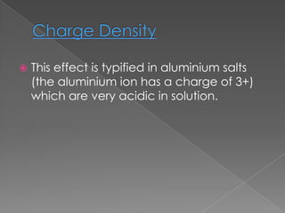

This effect is typified in aluminium salts
(the aluminium ion has a charge of 3+)
which are very acidic in solution.

 