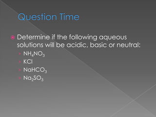 

Determine if the following aqueous
solutions will be acidic, basic or neutral:
› NH4NO3

› KCl
› NaHCO3
› Na2SO3

 