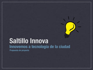 Saltillo Innova
Innovemos a tecnología de la ciudad
Propuesta de proyecto
 