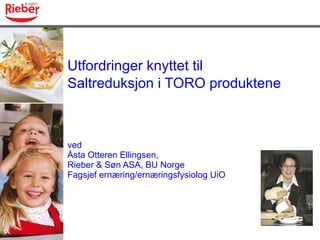 Utfordringer knyttet til Saltreduksjon i TORO produktene   ved Åsta Otteren Ellingsen, Rieber & Søn ASA, BU Norge Fagsjef ernæring/ernæringsfysiolog UiO 