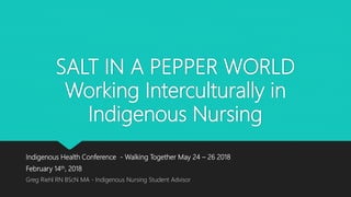 SALT IN A PEPPER WORLD
Working Interculturally in
Indigenous Nursing
Indigenous Health Conference - Walking Together May 24 – 26 2018
February 14th, 2018
Greg Riehl RN BScN MA - Indigenous Nursing Student Advisor
 