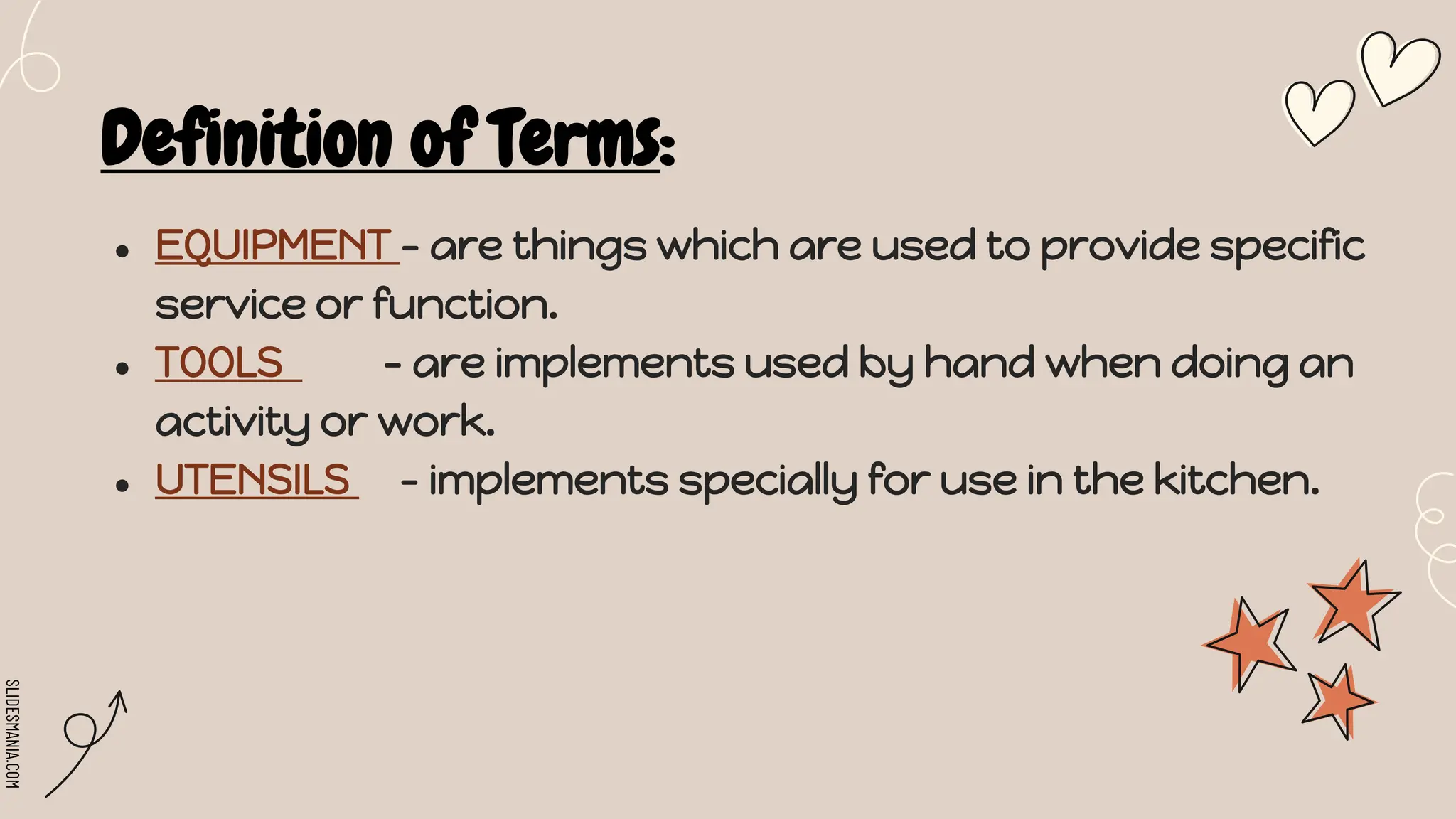 SLIDESMANIA.COM
Definition of Terms:
● EQUIPMENT - are things which are used to provide specific
service or function.
● TOOLS - are implements used by hand when doing an
activity or work.
● UTENSILS - implements specially for use in the kitchen.
 