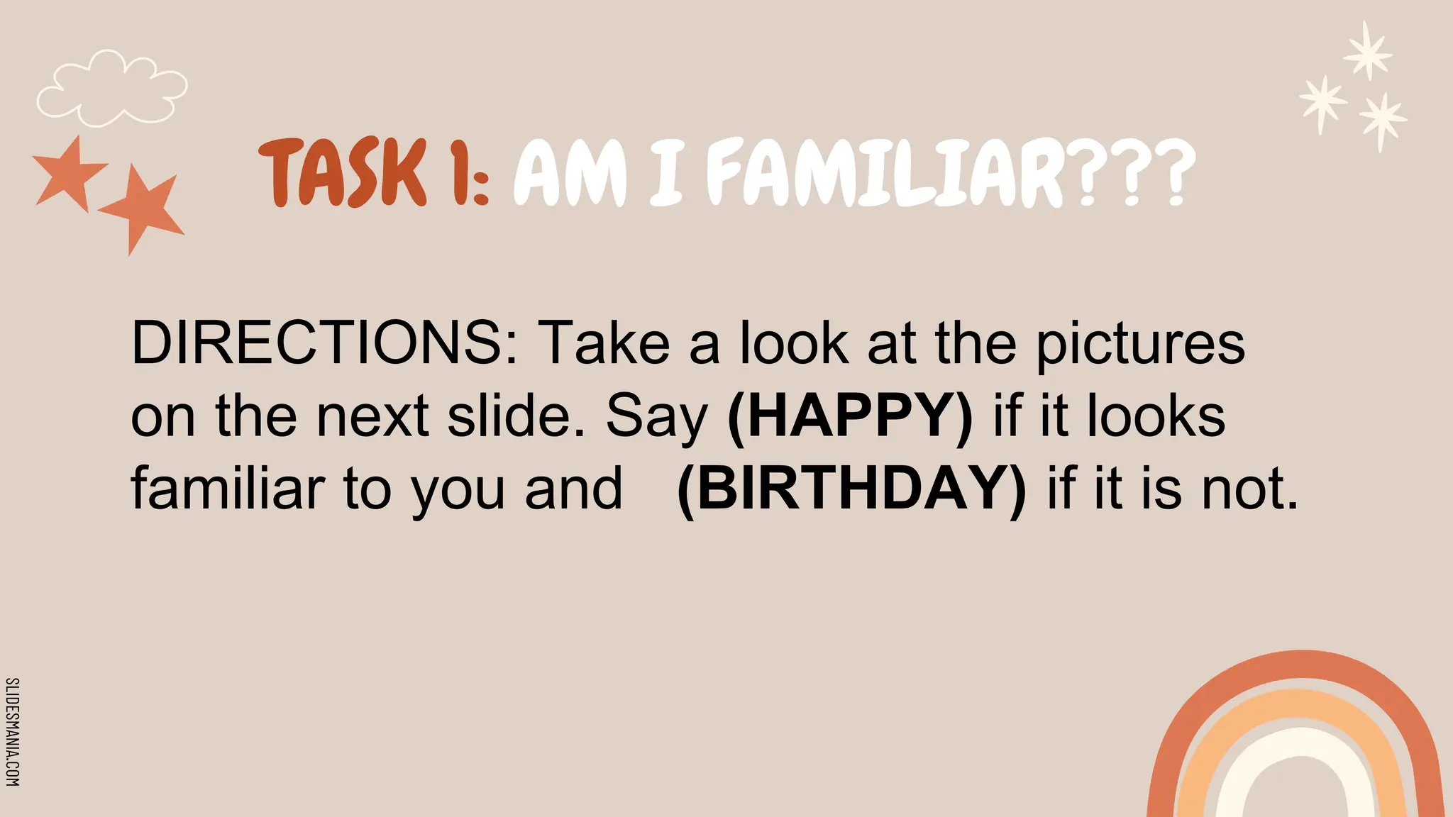 SLIDESMANIA.COM
TASK 1: AM I FAMILIAR???
DIRECTIONS: Take a look at the pictures
on the next slide. Say (HAPPY) if it looks
familiar to you and (BIRTHDAY) if it is not.
 