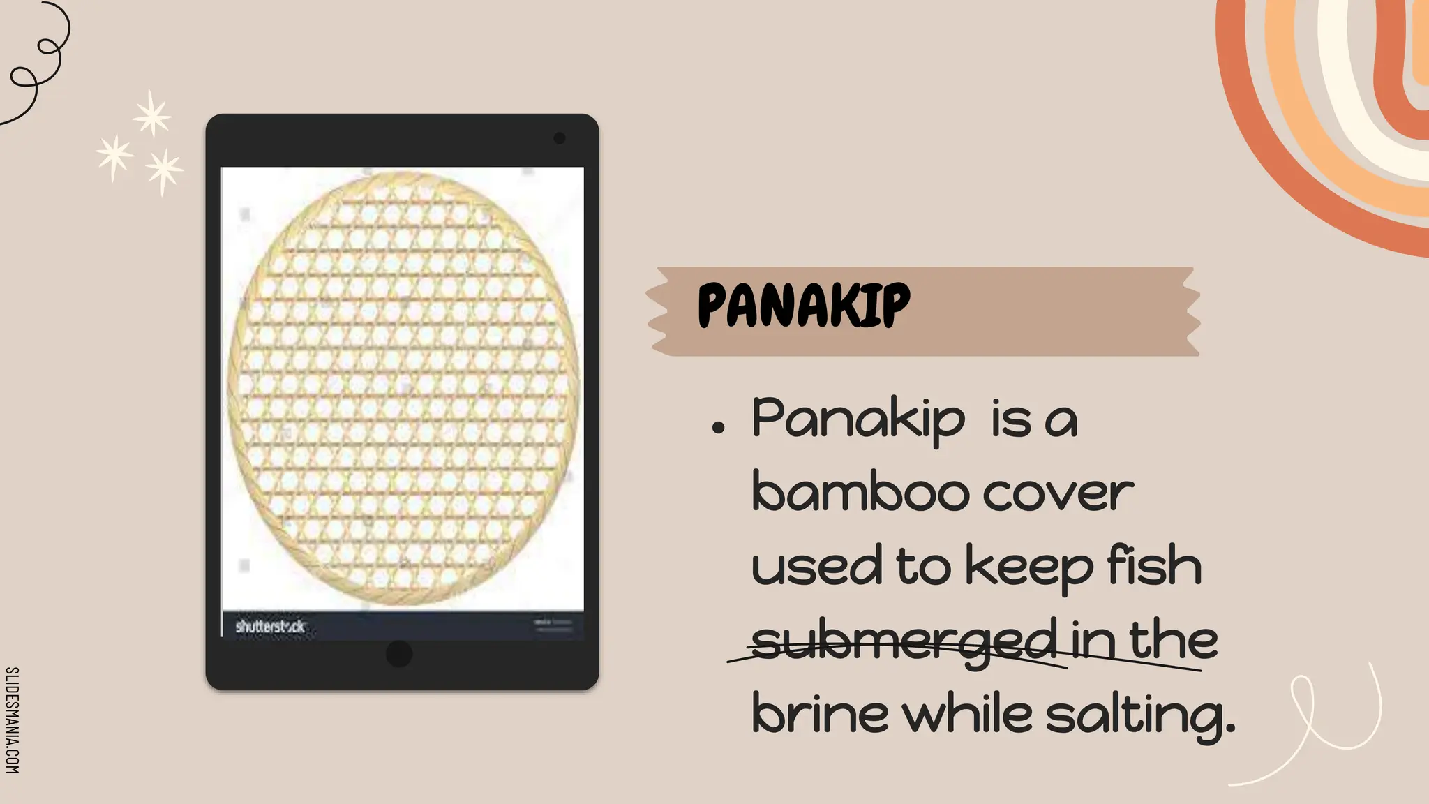 SLIDESMANIA.COM
PANAKIP
● Panakip is a
bamboo cover
used to keep fish
submerged in the
brine while salting.
 