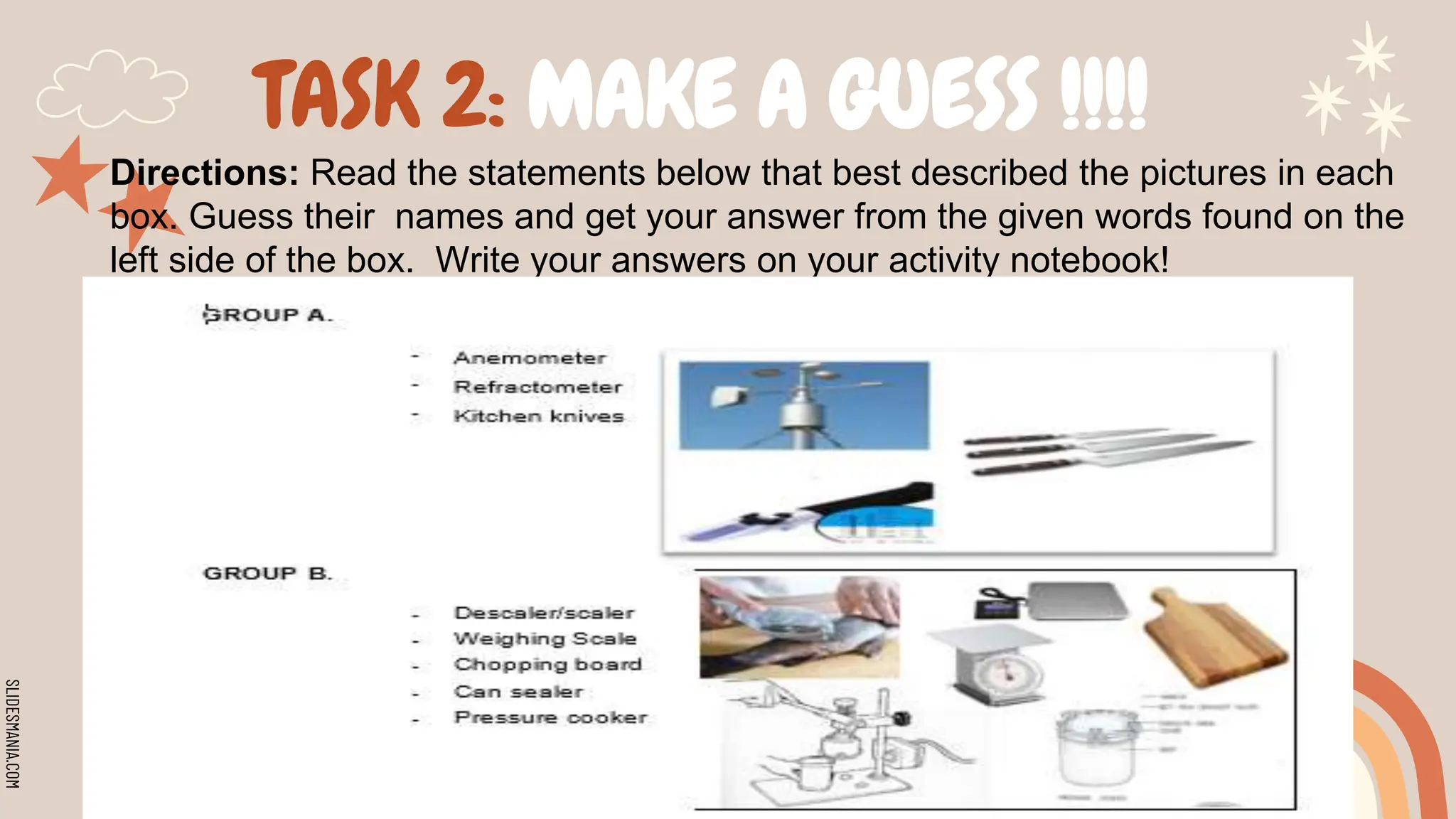 SLIDESMANIA.COM
TASK 2: MAKE A GUESS !!!!
Directions: Read the statements below that best described the pictures in each
box. Guess their names and get your answer from the given words found on the
left side of the box. Write your answers on your activity notebook!
 
