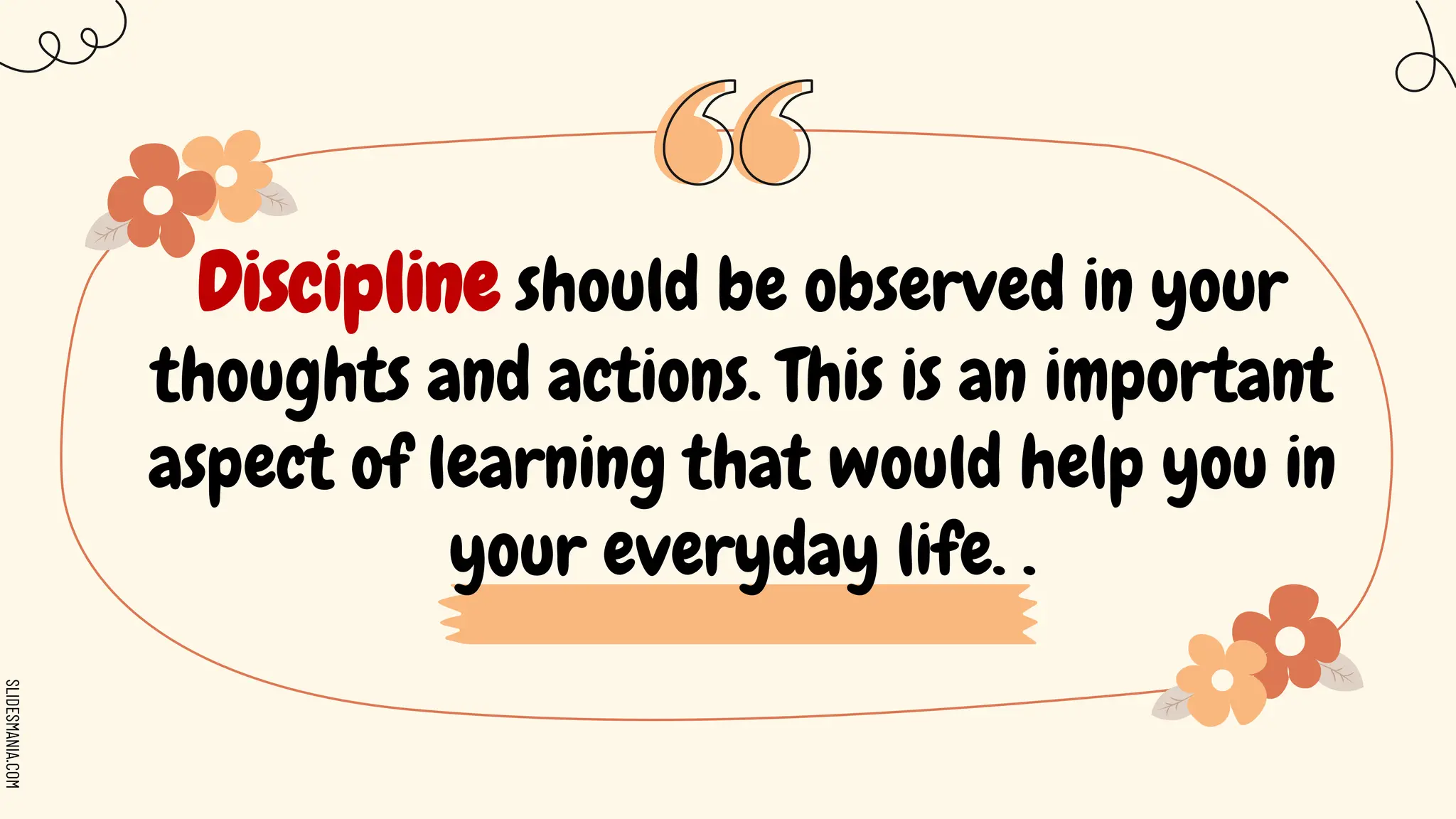 SLIDESMANIA.COM
Discipline should be observed in your
thoughts and actions. This is an important
aspect of learning that would help you in
your everyday life. .
 