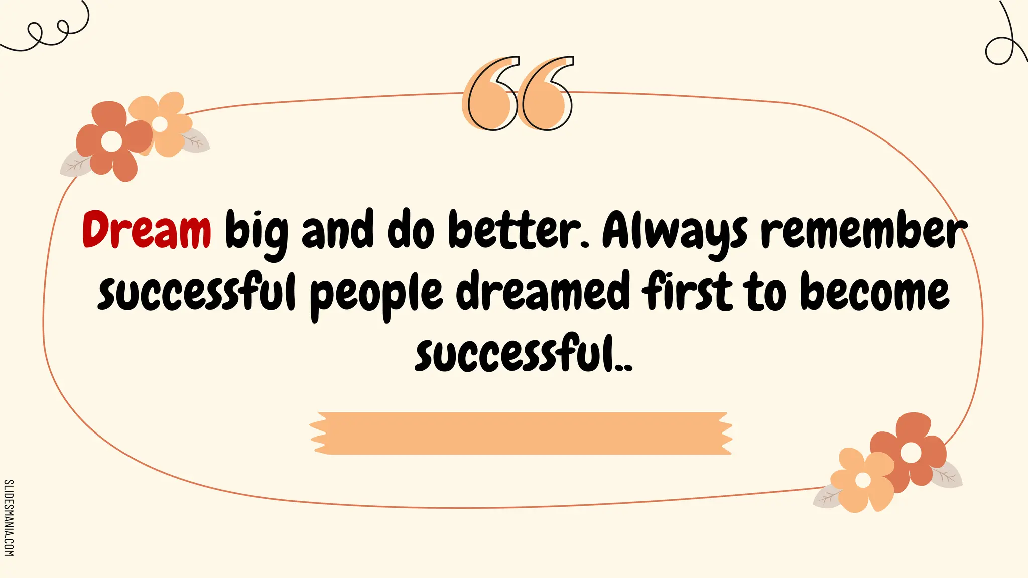 SLIDESMANIA.COM
Dream big and do better. Always remember
successful people dreamed first to become
successful..
 