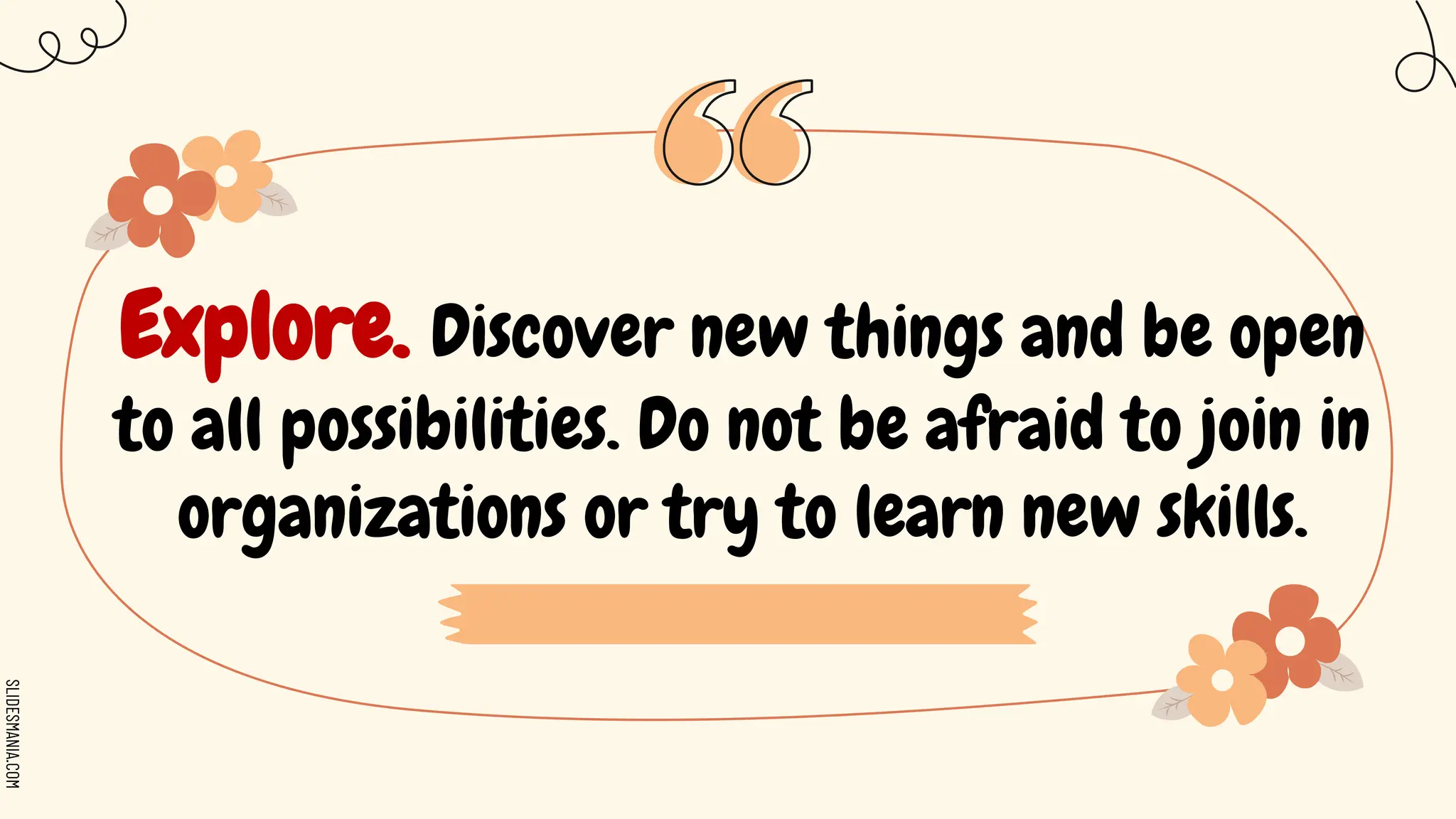 SLIDESMANIA.COM
Explore. Discover new things and be open
to all possibilities. Do not be afraid to join in
organizations or try to learn new skills.
 