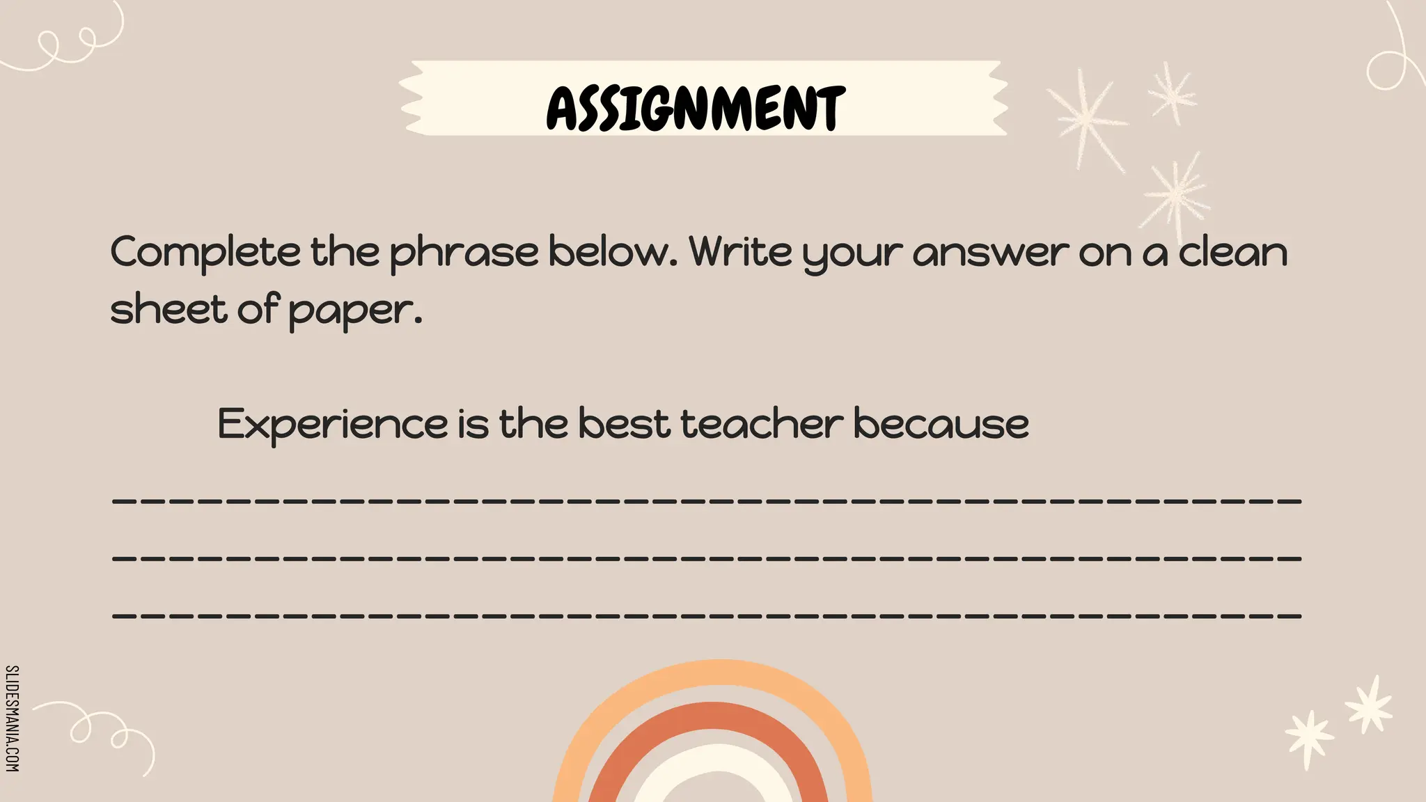 SLIDESMANIA.COM
ASSIGNMENT
Complete the phrase below. Write your answer on a clean
sheet of paper.
Experience is the best teacher because
__________________________________________
__________________________________________
__________________________________________
 