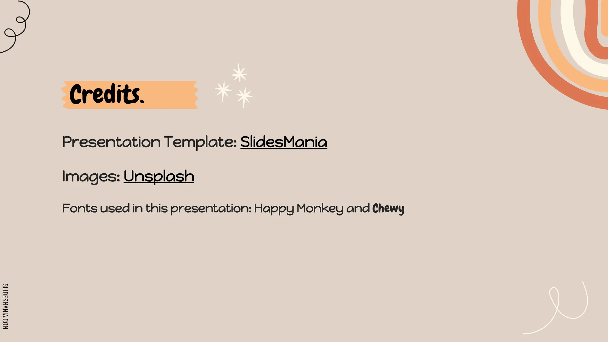 SLIDESMANIA.COM
Credits.
Presentation Template: SlidesMania
Images: Unsplash
Fonts used in this presentation: Happy Monkey and Chewy
 