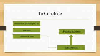 To Conclude
Definition of The Salting of Fish
Sardines
Its Nutrition Value
Salting Methods
Packing Sardines
 